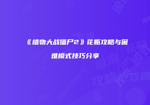 《植物大战僵尸2》花瓶攻略与困难模式技巧分享