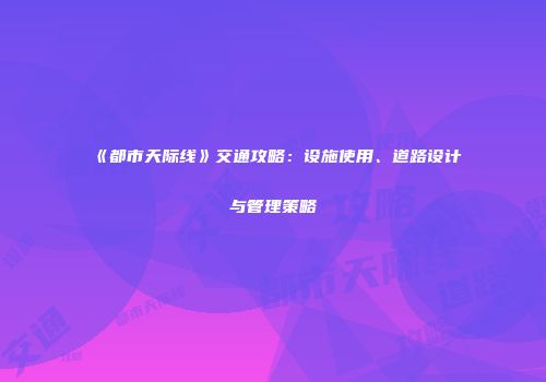 《都市天际线》交通攻略：设施使用、道路设计与管理策略
