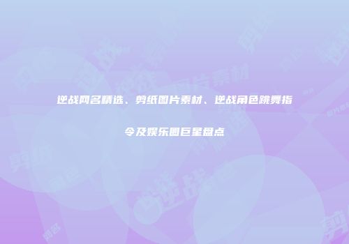 逆战网名精选、剪纸图片素材、逆战角色跳舞指令及娱乐圈巨星盘点