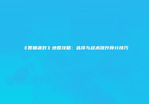 《香肠派对》地图攻略：选择与战术提升得分技巧