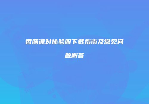 香肠派对体验服下载指南及常见问题解答