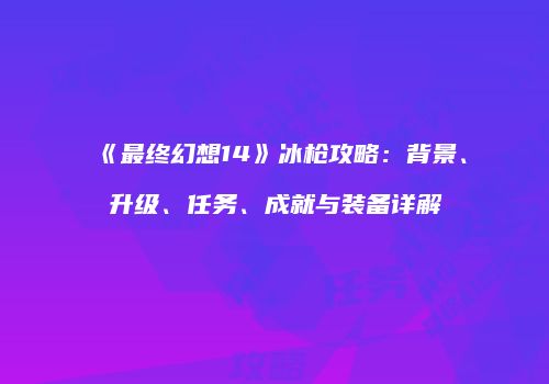 《最终幻想14》冰枪攻略：背景、升级、任务、成就与装备详解