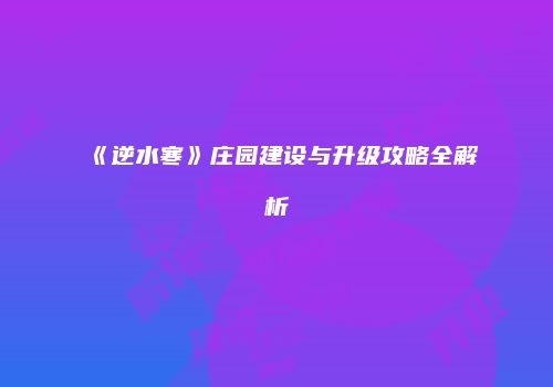 《逆水寒》庄园建设与升级攻略全解析