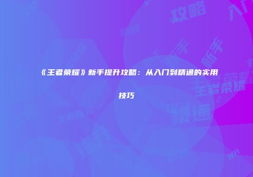 《王者荣耀》新手提升攻略：从入门到精通的实用技巧