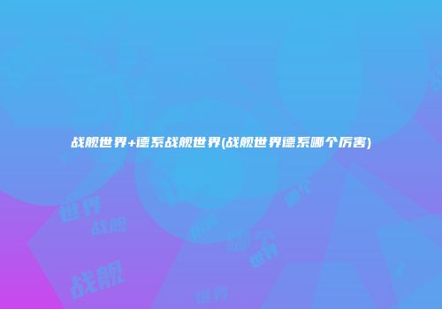 战舰世界+德系战舰世界(战舰世界德系哪个厉害)