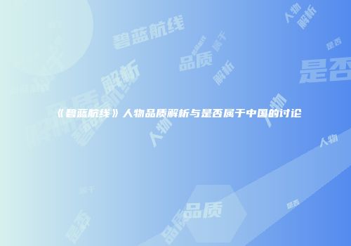 《碧蓝航线》人物品质解析与是否属于中国的讨论