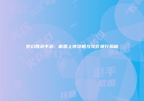 梦幻西游手游：截图上传攻略与火区排行揭秘