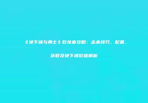 《地下城与勇士》巨龙套攻略：击杀技巧、配置、获取及地下城价值解析