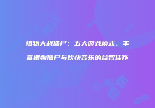 植物大战僵尸：五大游戏模式、丰富植物僵尸与欢快音乐的益智佳作