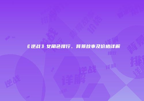 《逆战》女角色排行、背景故事及价格详解