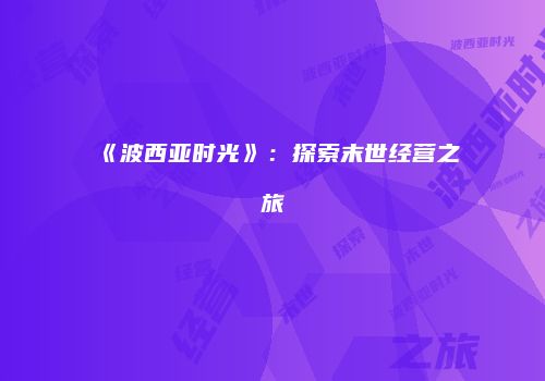 《波西亚时光》：探索末世经营之旅