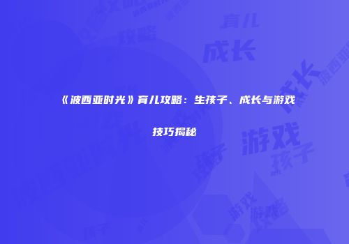 《波西亚时光》育儿攻略：生孩子、成长与游戏技巧揭秘