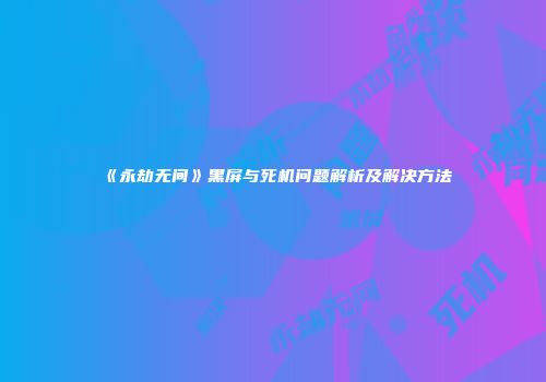《永劫无间》黑屏与死机问题解析及解决方法