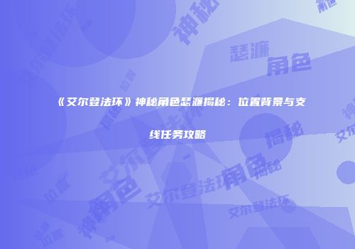 《艾尔登法环》神秘角色瑟濂揭秘：位置背景与支线任务攻略