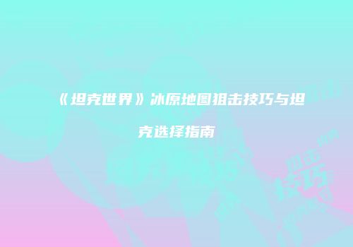《坦克世界》冰原地图狙击技巧与坦克选择指南