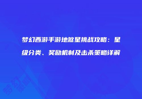 梦幻西游手游地煞星挑战攻略：星级分类、奖励机制及击杀策略详解