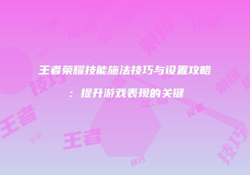 王者荣耀技能施法技巧与设置攻略：提升游戏表现的关键