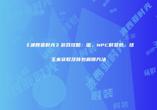 《波西亚时光》游戏攻略：蛋、NPC时装包、球玉米获取及背包解锁方法