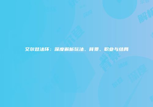 艾尔登法环：深度解析玩法、背景、职业与结局