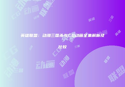 英雄联盟：动漫三国杀与CG动画全集解析及比较