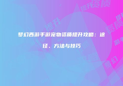 梦幻西游手游宠物资质提升攻略：途径、方法与技巧