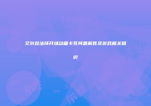 艾尔登法环开场动画卡死问题解答及游戏相关知识