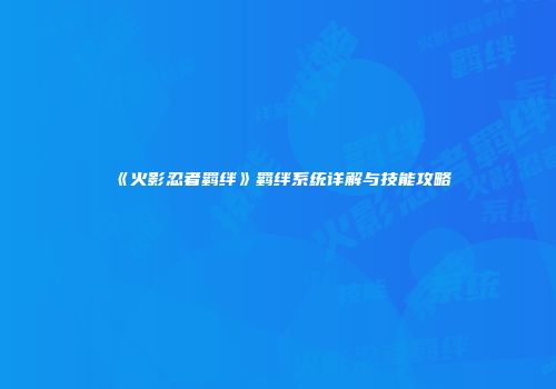 《火影忍者羁绊》羁绊系统详解与技能攻略