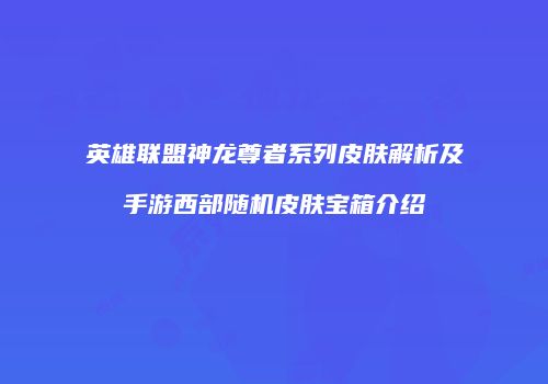 英雄联盟神龙尊者系列皮肤解析及手游西部随机皮肤宝箱介绍
