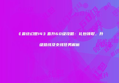 《最终幻想14》直升60级攻略：礼包领取、升级路线及支线任务解析