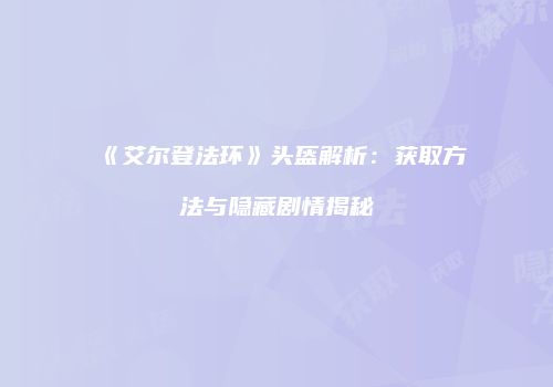 《艾尔登法环》头盔解析：获取方法与隐藏剧情揭秘
