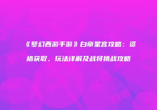 《梦幻西游手游》白帝星宫攻略：资格获取、玩法详解及战将挑战攻略