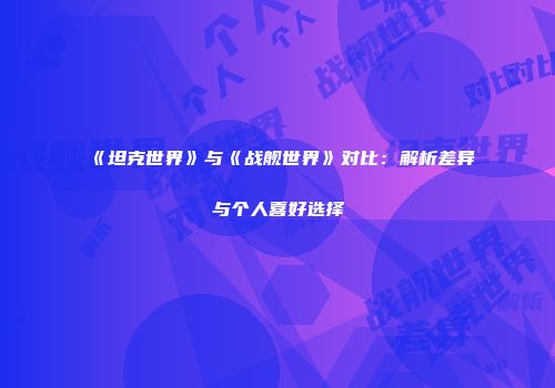 《坦克世界》与《战舰世界》对比：解析差异与个人喜好选择