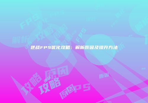 逆战FPS优化攻略：解析原因及提升方法