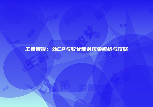 王者荣耀：处CP与收女徒弟现象解析与攻略