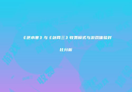《逆水寒》与《剑网三》收费模式与游戏体验对比分析