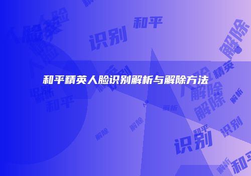 和平精英人脸识别解析与解除方法
