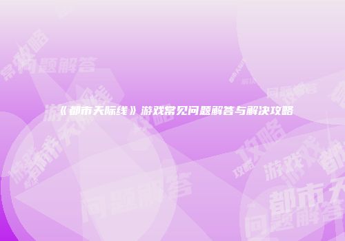 《都市天际线》游戏常见问题解答与解决攻略