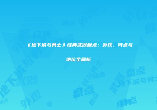 《地下城与勇士》经典武器盘点：外观、特点与地位全解析