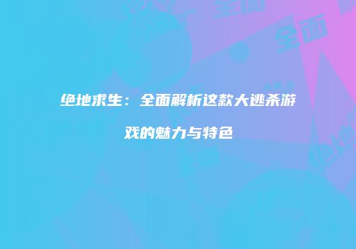 绝地求生：全面解析这款大逃杀游戏的魅力与特色