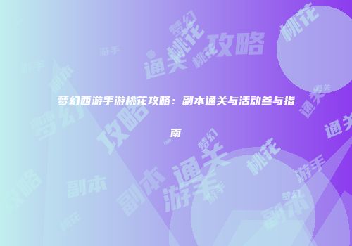 梦幻西游手游桃花攻略：副本通关与活动参与指南
