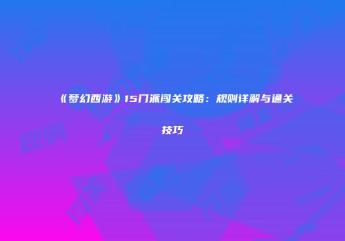 《梦幻西游》15门派闯关攻略：规则详解与通关技巧