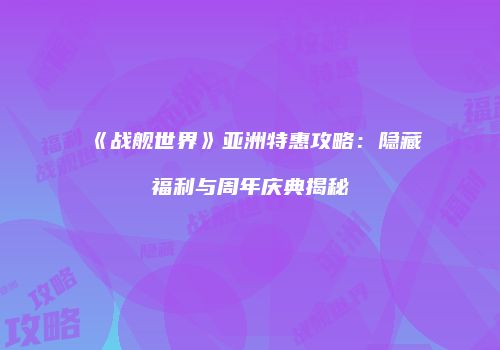 《战舰世界》亚洲特惠攻略：隐藏福利与周年庆典揭秘