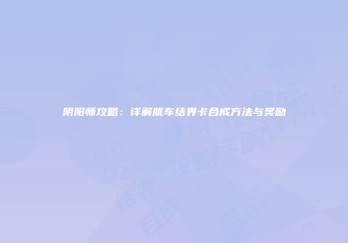 阴阳师攻略：详解胧车结界卡合成方法与奖励