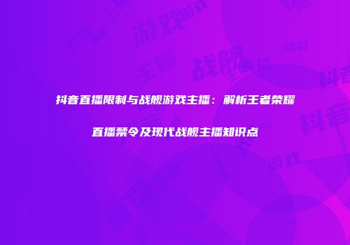 抖音直播限制与战舰游戏主播：解析王者荣耀直播禁令及现代战舰主播知识点
