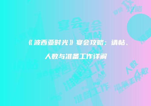 《波西亚时光》宴会攻略：请帖、人数与准备工作详解