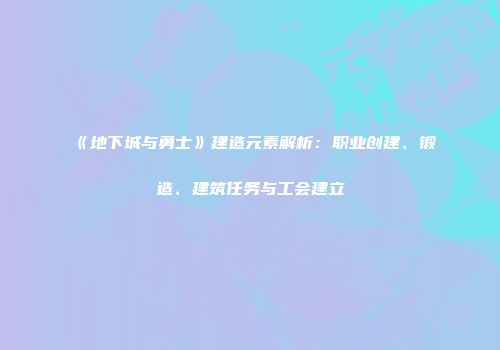 《地下城与勇士》建造元素解析：职业创建、锻造、建筑任务与工会建立