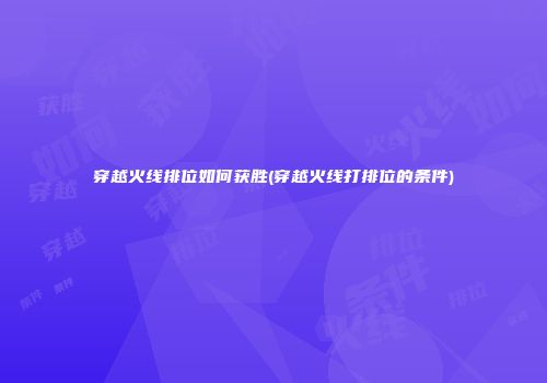穿越火线排位如何获胜(穿越火线打排位的条件)