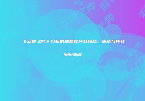 《云顶之弈》对抗盾和回复阵容攻略：策略与阵容搭配详解