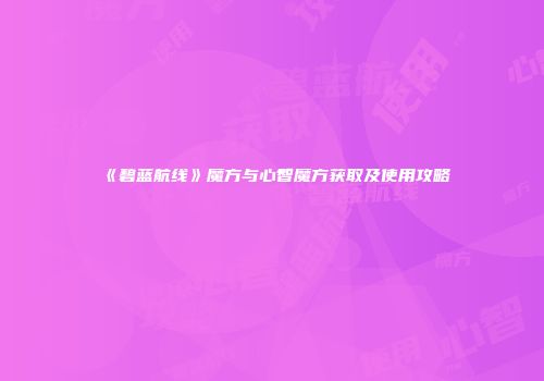 《碧蓝航线》魔方与心智魔方获取及使用攻略