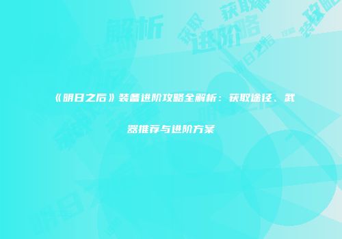 《明日之后》装备进阶攻略全解析：获取途径、武器推荐与进阶方案